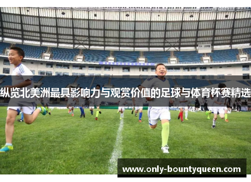 纵览北美洲最具影响力与观赏价值的足球与体育杯赛精选
