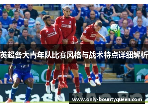 英超各大青年队比赛风格与战术特点详细解析 英超各大青年队比赛风格与战术特点详细解析