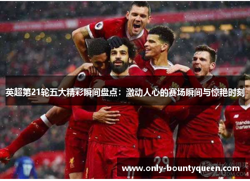 英超第21轮五大精彩瞬间盘点:激动人心的赛场瞬间与惊艳时刻 英超第21轮五大精彩瞬间盘点:激动人心的赛场瞬间与惊艳时刻