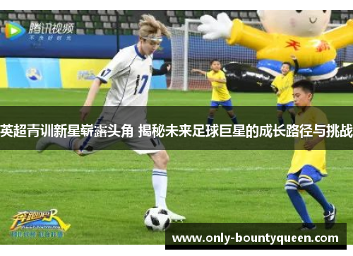 英超青训新星崭露头角 揭秘未来足球巨星的成长路径与挑战 英超青训新星崭露头角 揭秘未来足球巨星的成长路径与挑战