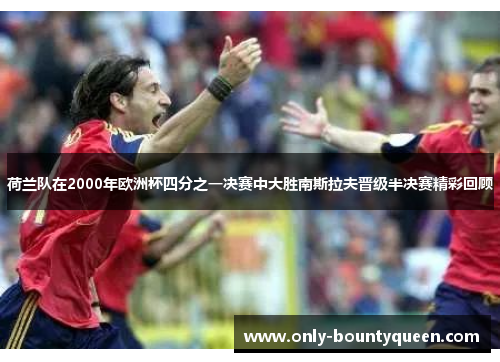 荷兰队在2000年欧洲杯四分之一决赛中大胜南斯拉夫晋级半决赛精彩回顾 荷兰队在2000年欧洲杯四分之一决赛中大胜南斯拉夫晋级半决赛精彩回顾