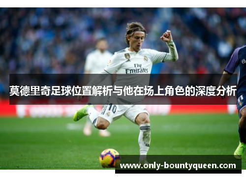莫德里奇足球位置解析与他在场上角色的深度分析 莫德里奇足球位置解析与他在场上角色的深度分析