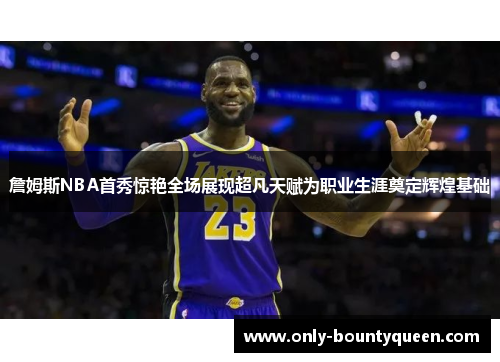 詹姆斯NBA首秀惊艳全场展现超凡天赋为职业生涯奠定辉煌基础