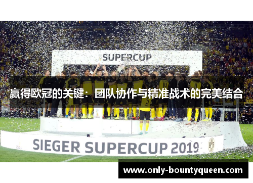 赢得欧冠的关键:团队协作与精准战术的完美结合 赢得欧冠的关键:团队协作与精准战术的完美结合