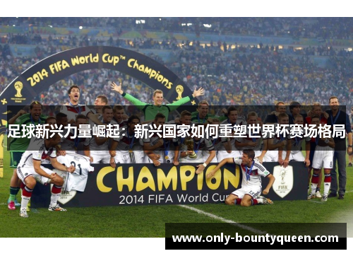 足球新兴力量崛起:新兴国家如何重塑世界杯赛场格局 足球新兴力量崛起:新兴国家如何重塑世界杯赛场格局