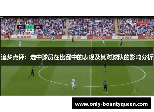 追梦点评:选中球员在比赛中的表现及其对球队的影响分析 追梦点评:选中球员在比赛中的表现及其对球队的影响分析