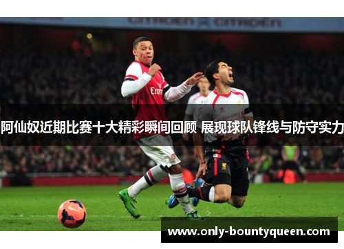 阿仙奴近期比赛十大精彩瞬间回顾 展现球队锋线与防守实力