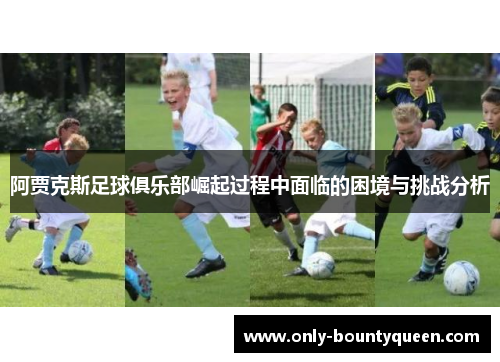 阿贾克斯足球俱乐部崛起过程中面临的困境与挑战分析