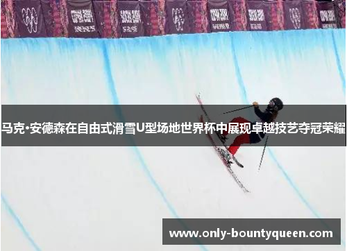 马克·安德森在自由式滑雪U型场地世界杯中展现卓越技艺夺冠荣耀 马克·安德森在自由式滑雪U型场地世界杯中展现卓越技艺夺冠荣耀