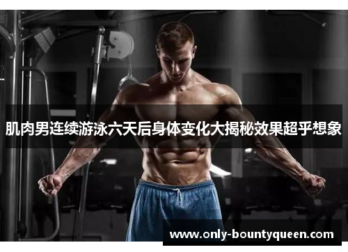 肌肉男连续游泳六天后身体变化大揭秘效果超乎想象 肌肉男连续游泳六天后身体变化大揭秘效果超乎想象