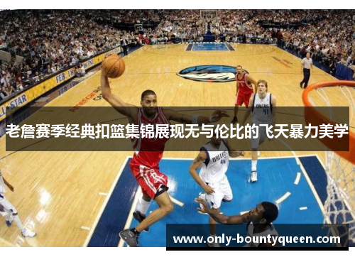 老詹赛季经典扣篮集锦展现无与伦比的飞天暴力美学 老詹赛季经典扣篮集锦展现无与伦比的飞天暴力美学