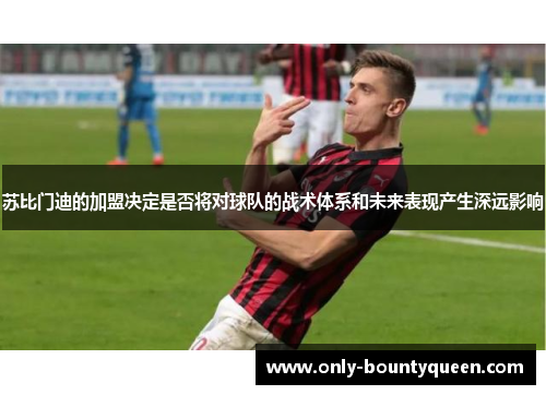 苏比门迪的加盟决定是否将对球队的战术体系和未来表现产生深远影响 苏比门迪的加盟决定是否将对球队的战术体系和未来表现产生深远影响