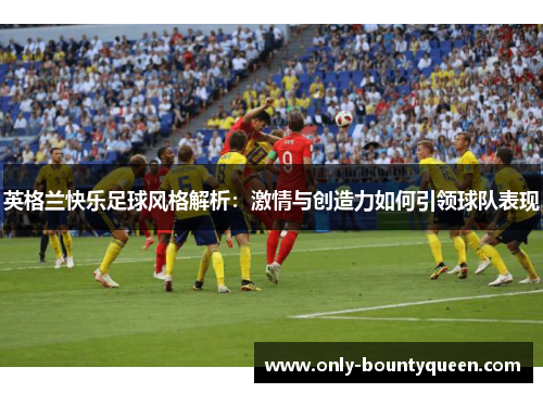 英格兰快乐足球风格解析:激情与创造力如何引领球队表现 英格兰快乐足球风格解析:激情与创造力如何引领球队表现