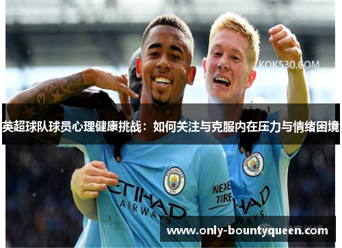 英超球队球员心理健康挑战:如何关注与克服内在压力与情绪困境 英超球队球员心理健康挑战:如何关注与克服内在压力与情绪困境