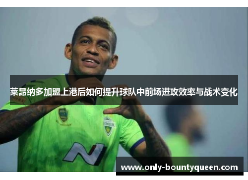 莱昂纳多加盟上港后如何提升球队中前场进攻效率与战术变化 莱昂纳多加盟上港后如何提升球队中前场进攻效率与战术变化
