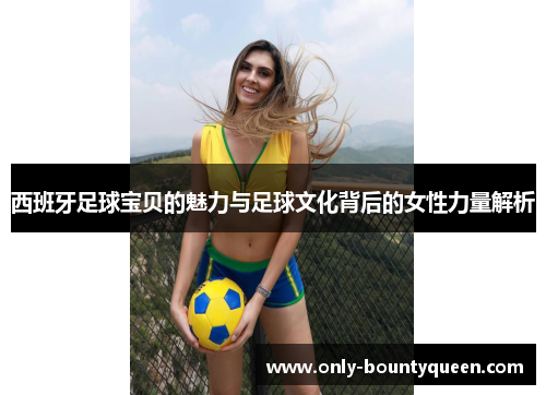 西班牙足球宝贝的魅力与足球文化背后的女性力量解析