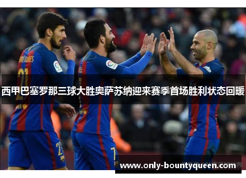 西甲巴塞罗那三球大胜奥萨苏纳迎来赛季首场胜利状态回暖 西甲巴塞罗那三球大胜奥萨苏纳迎来赛季首场胜利状态回暖