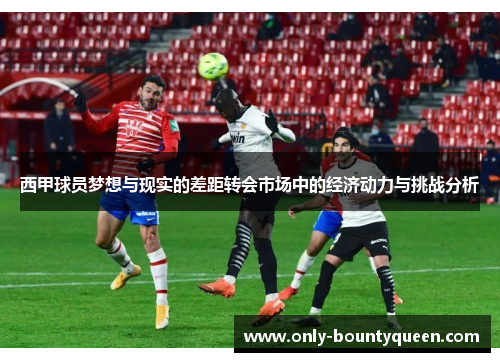 西甲球员梦想与现实的差距转会市场中的经济动力与挑战分析 西甲球员梦想与现实的差距转会市场中的经济动力与挑战分析