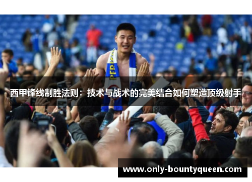西甲锋线制胜法则:技术与战术的完美结合如何塑造顶级射手 西甲锋线制胜法则:技术与战术的完美结合如何塑造顶级射手