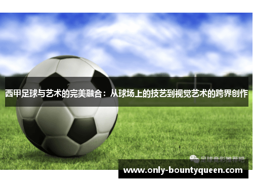 西甲足球与艺术的完美融合:从球场上的技艺到视觉艺术的跨界创作 西甲足球与艺术的完美融合:从球场上的技艺到视觉艺术的跨界创作