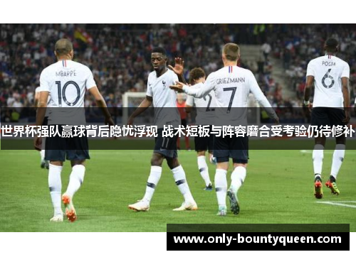 世界杯强队赢球背后隐忧浮现 战术短板与阵容磨合受考验仍待修补 世界杯强队赢球背后隐忧浮现 战术短板与阵容磨合受考验仍待修补
