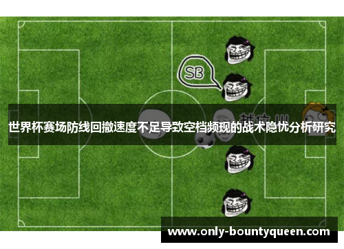世界杯赛场防线回撤速度不足导致空档频现的战术隐忧分析研究 世界杯赛场防线回撤速度不足导致空档频现的战术隐忧分析研究