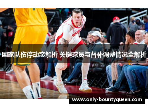 国家队伤停动态解析 关键球员与替补调整情况全解析 国家队伤停动态解析 关键球员与替补调整情况全解析