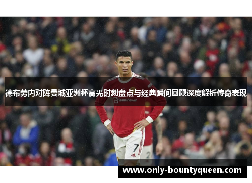 德布劳内对阵曼城亚洲杯高光时刻盘点与经典瞬间回顾深度解析传奇表现 德布劳内对阵曼城亚洲杯高光时刻盘点与经典瞬间回顾深度解析传奇表现