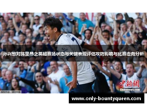 孙兴慜对阵里昂之英超赛场状态与关键表现评估攻防影响与比赛走向分析 孙兴慜对阵里昂之英超赛场状态与关键表现评估攻防影响与比赛走向分析