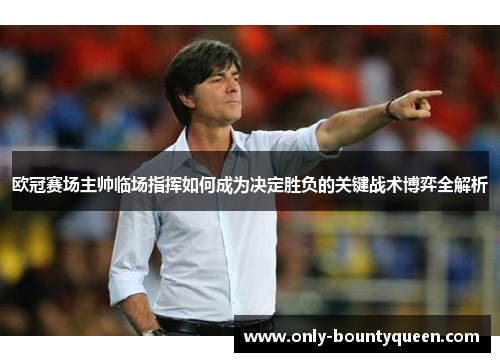 欧冠赛场主帅临场指挥如何成为决定胜负的关键战术博弈全解析 欧冠赛场主帅临场指挥如何成为决定胜负的关键战术博弈全解析