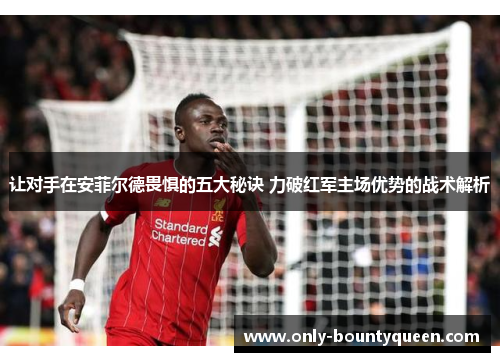 让对手在安菲尔德畏惧的五大秘诀 力破红军主场优势的战术解析 让对手在安菲尔德畏惧的五大秘诀 力破红军主场优势的战术解析