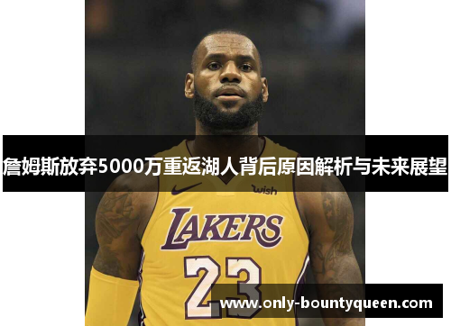 詹姆斯放弃5000万重返湖人背后原因解析与未来展望 詹姆斯放弃5000万重返湖人背后原因解析与未来展望