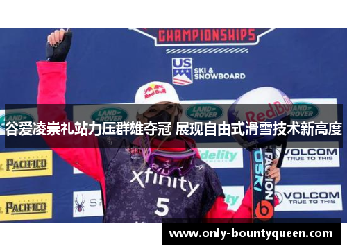 谷爱凌崇礼站力压群雄夺冠 展现自由式滑雪技术新高度