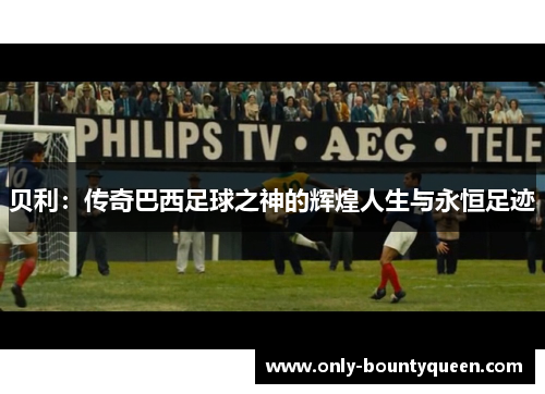 贝利:传奇巴西足球之神的辉煌人生与永恒足迹 贝利:传奇巴西足球之神的辉煌人生与永恒足迹