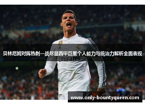 贝林厄姆对阵热刺一战尽显西甲巨星个人能力与统治力解析全面表现 贝林厄姆对阵热刺一战尽显西甲巨星个人能力与统治力解析全面表现