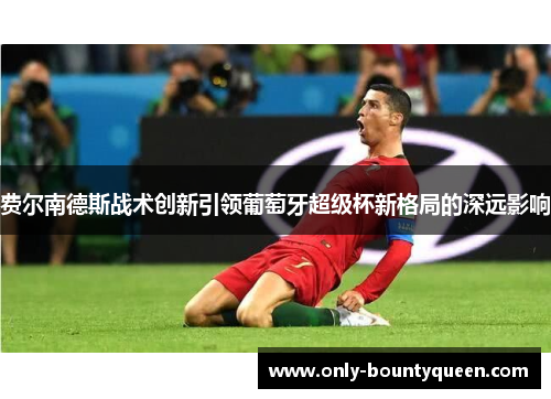 费尔南德斯战术创新引领葡萄牙超级杯新格局的深远影响 费尔南德斯战术创新引领葡萄牙超级杯新格局的深远影响