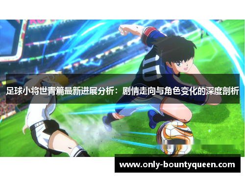 足球小将世青篇最新进展分析：剧情走向与角色变化的深度剖析