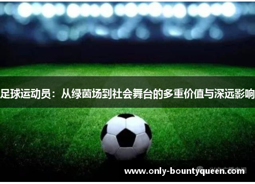 足球运动员:从绿茵场到社会舞台的多重价值与深远影响 足球运动员:从绿茵场到社会舞台的多重价值与深远影响