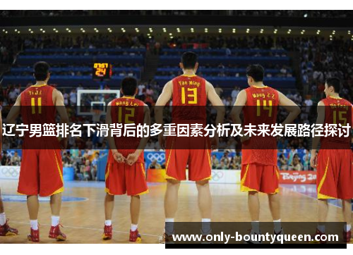 辽宁男篮排名下滑背后的多重因素分析及未来发展路径探讨 辽宁男篮排名下滑背后的多重因素分析及未来发展路径探讨