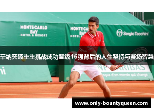 辛纳突破重重挑战成功晋级16强背后的人生坚持与赛场智慧 辛纳突破重重挑战成功晋级16强背后的人生坚持与赛场智慧