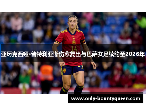 亚历克西娅·普特利亚斯伤愈复出与巴萨女足续约至2026年 亚历克西娅·普特利亚斯伤愈复出与巴萨女足续约至2026年