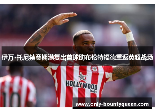伊万·托尼禁赛期满复出首球助布伦特福德重返英超战场 伊万·托尼禁赛期满复出首球助布伦特福德重返英超战场