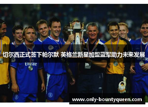 切尔西正式签下帕尔默 英格兰新星加盟蓝军助力未来发展 切尔西正式签下帕尔默 英格兰新星加盟蓝军助力未来发展