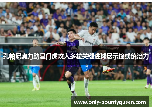 孔帕尼奥力助津门虎攻入多粒关键进球展示锋线统治力