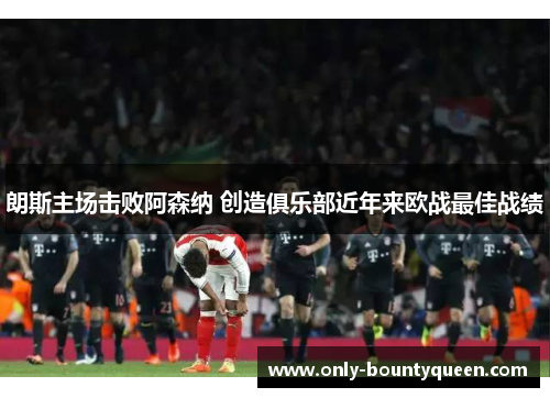 朗斯主场击败阿森纳 创造俱乐部近年来欧战最佳战绩 朗斯主场击败阿森纳 创造俱乐部近年来欧战最佳战绩