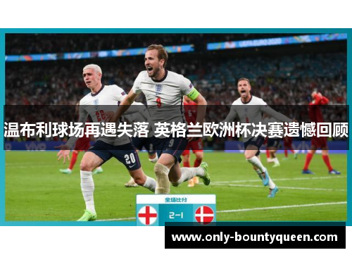 温布利球场再遇失落 英格兰欧洲杯决赛遗憾回顾