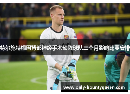 特尔施特根因背部神经手术缺阵球队三个月影响比赛安排