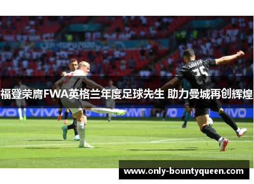 福登荣膺FWA英格兰年度足球先生 助力曼城再创辉煌