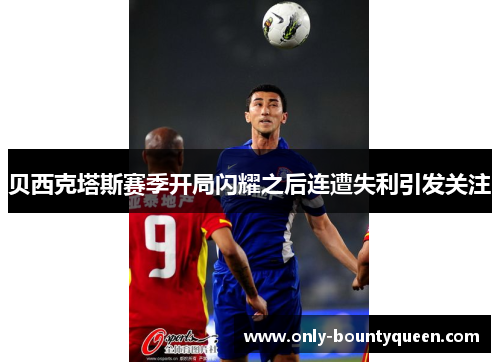 贝西克塔斯赛季开局闪耀之后连遭失利引发关注 贝西克塔斯赛季开局闪耀之后连遭失利引发关注