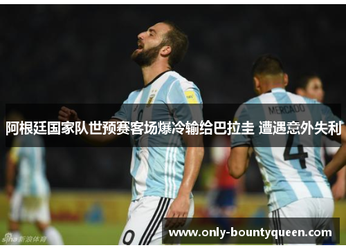 阿根廷国家队世预赛客场爆冷输给巴拉圭 遭遇意外失利 阿根廷国家队世预赛客场爆冷输给巴拉圭 遭遇意外失利